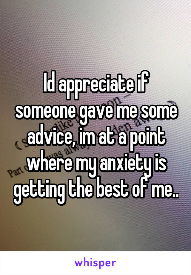 Id appreciate if someone gave me some advice, im at a point where my anxiety is getting the best of me..