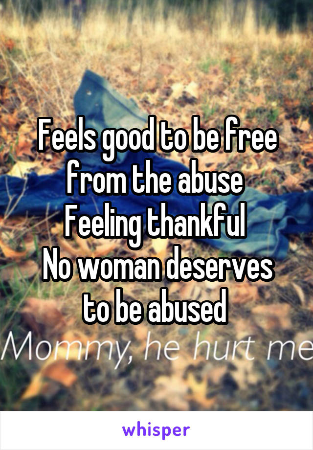 Feels good to be free from the abuse 
Feeling thankful 
No woman deserves to be abused 