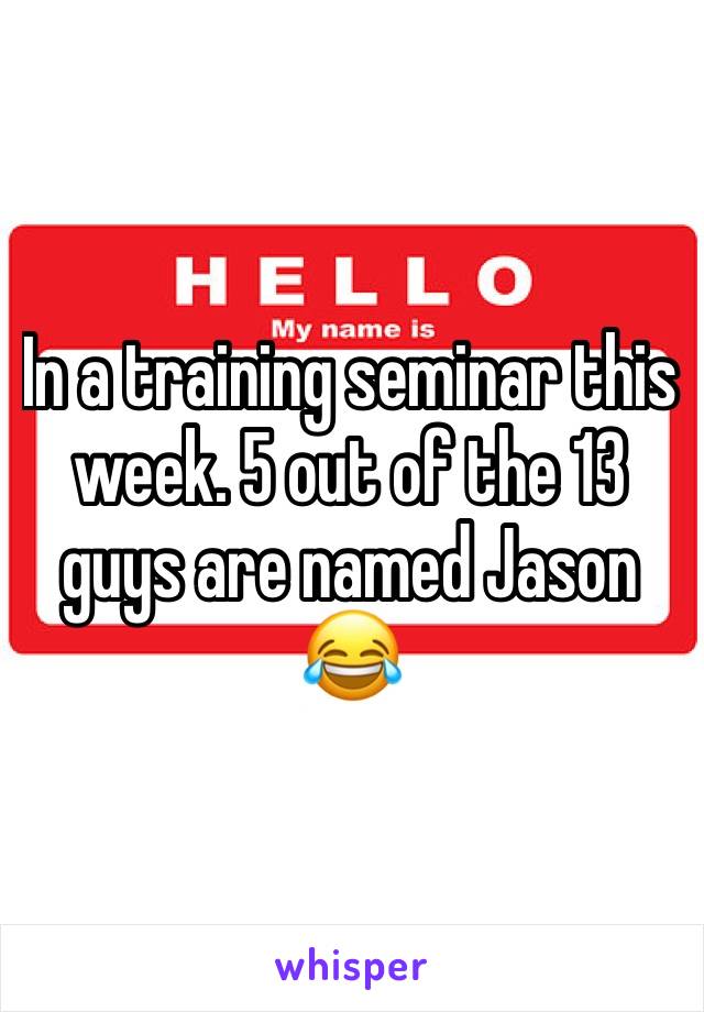 In a training seminar this week. 5 out of the 13 guys are named Jason 😂