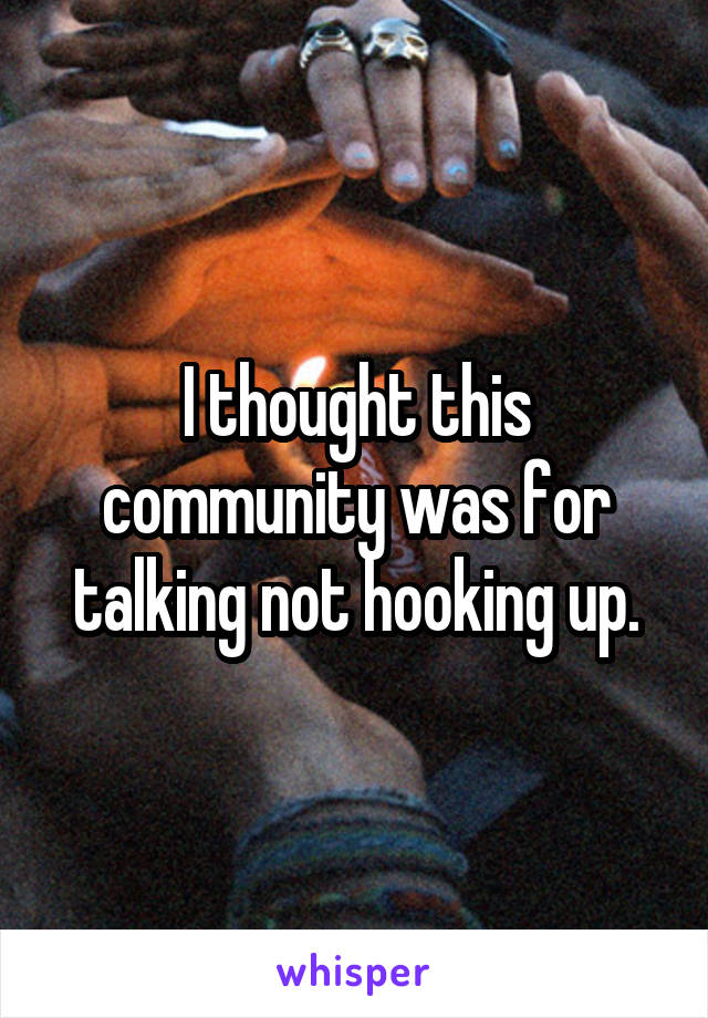 I thought this community was for talking not hooking up.