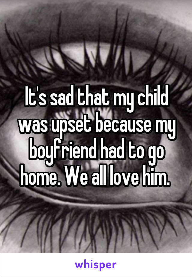 It's sad that my child was upset because my boyfriend had to go home. We all love him. 