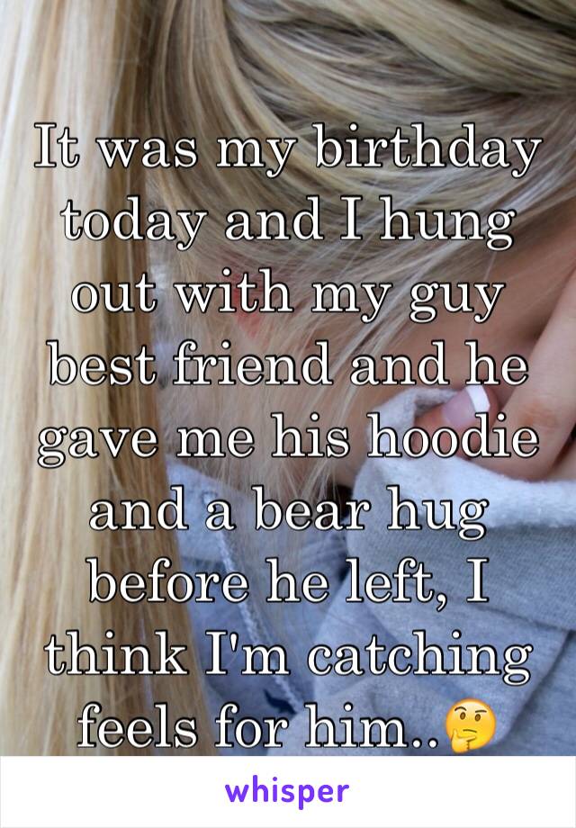 It was my birthday today and I hung out with my guy best friend and he gave me his hoodie and a bear hug before he left, I think I'm catching feels for him..🤔