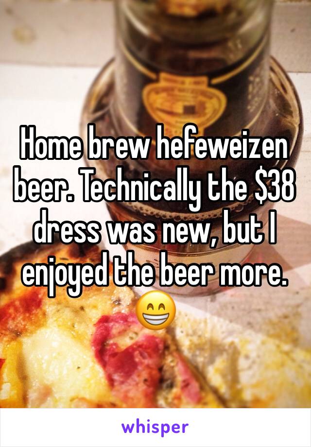 Home brew hefeweizen beer. Technically the $38 dress was new, but I enjoyed the beer more. 😁