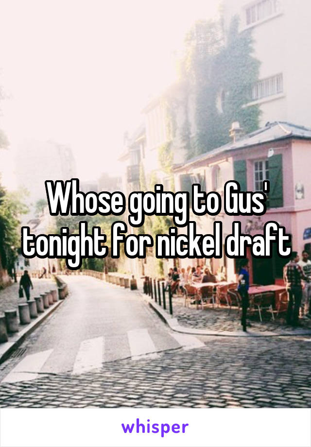 Whose going to Gus' tonight for nickel draft