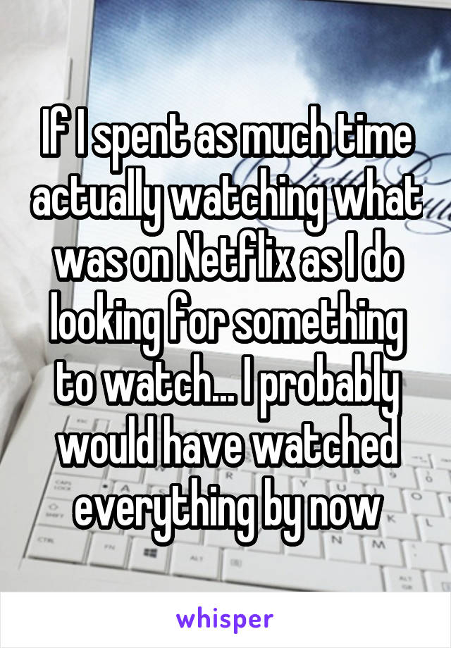 If I spent as much time actually watching what was on Netflix as I do looking for something to watch... I probably would have watched everything by now