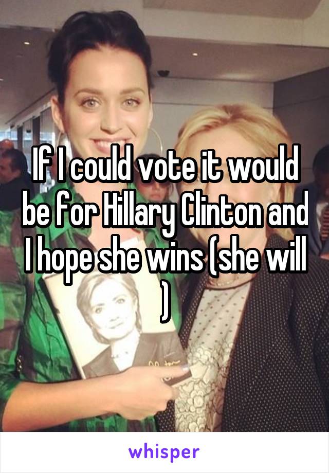 If I could vote it would be for Hillary Clinton and I hope she wins (she will )