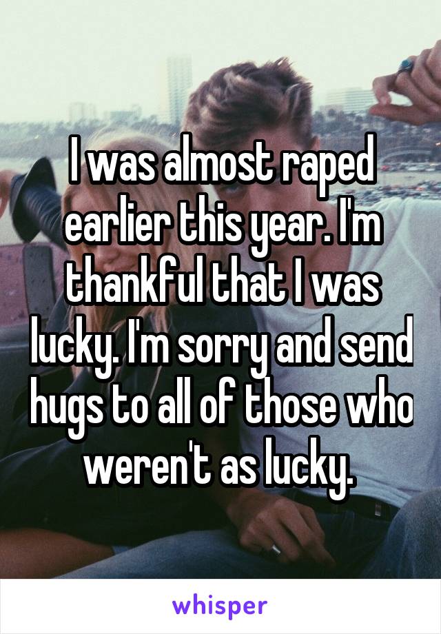 I was almost raped earlier this year. I'm thankful that I was lucky. I'm sorry and send hugs to all of those who weren't as lucky. 