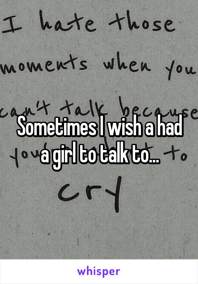 Sometimes I wish a had a girl to talk to...