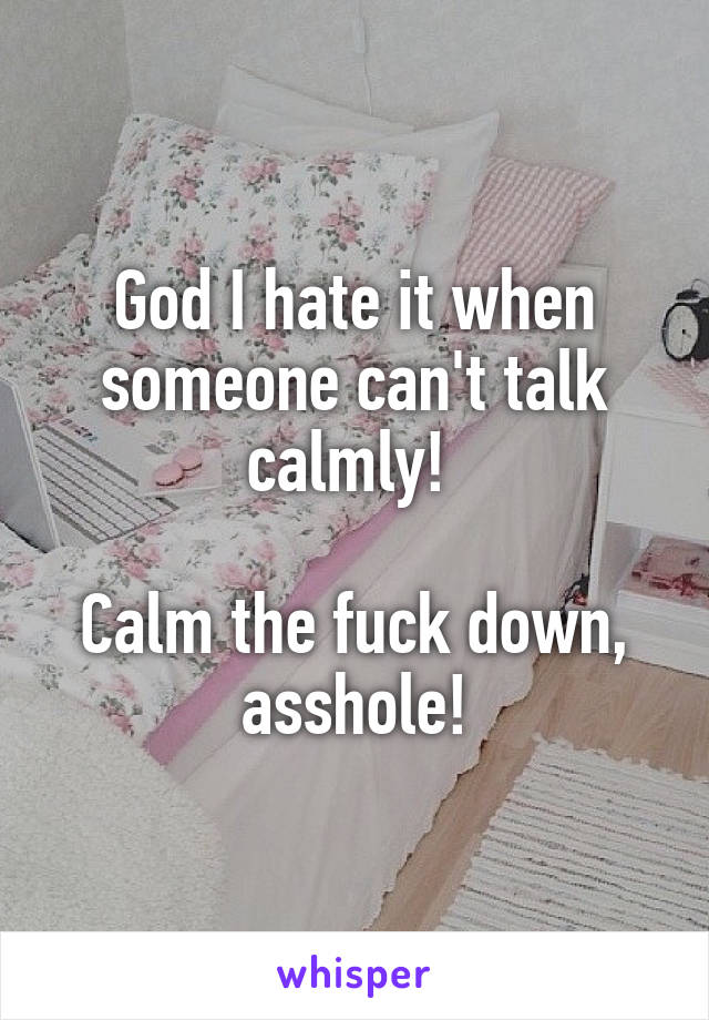 God I hate it when someone can't talk calmly! 

Calm the fuck down, asshole!