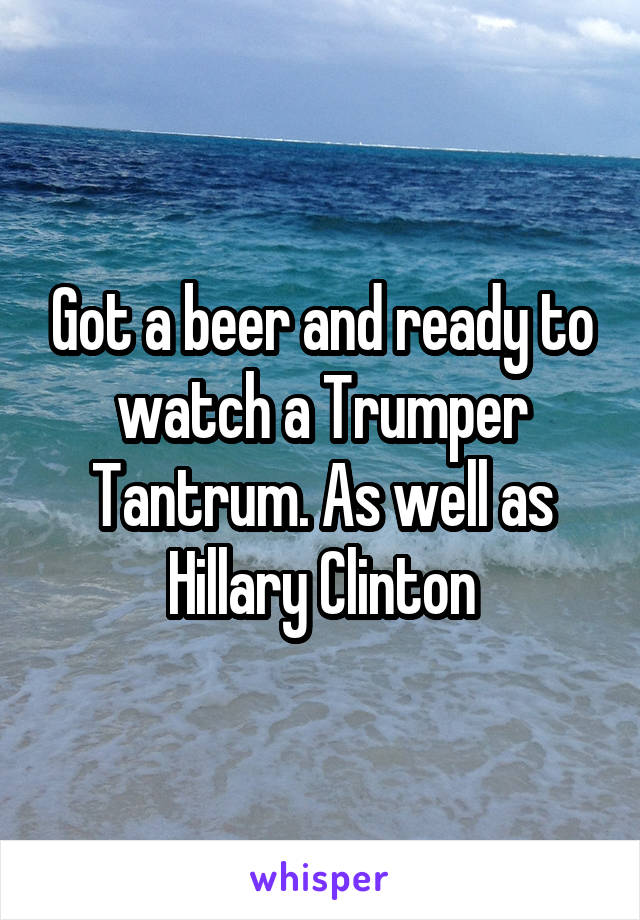 Got a beer and ready to watch a Trumper Tantrum. As well as Hillary Clinton