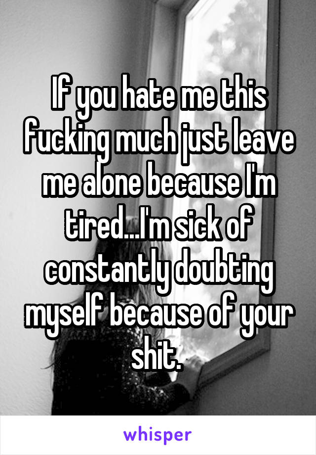 If you hate me this fucking much just leave me alone because I'm tired...I'm sick of constantly doubting myself because of your shit. 