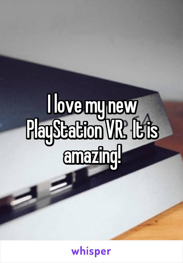 I love my new PlayStation VR.  It is amazing!