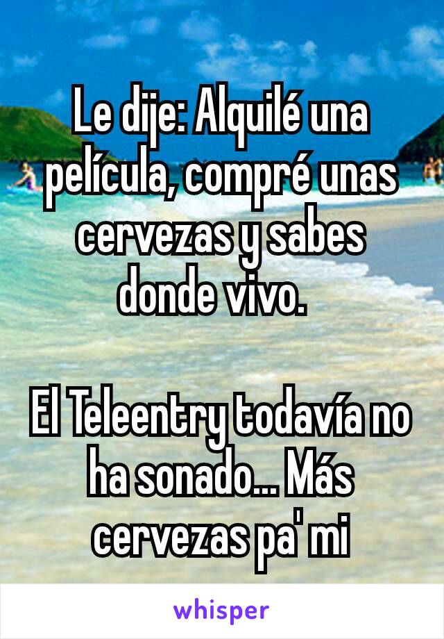 Le dije: Alquilé una película, compré unas cervezas y sabes donde vivo.  

El Teleentry todavía no ha sonado... Más cervezas pa' mi