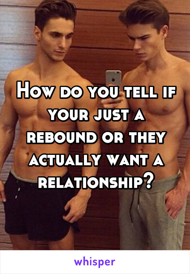 How do you tell if your just a rebound or they actually want a relationship?