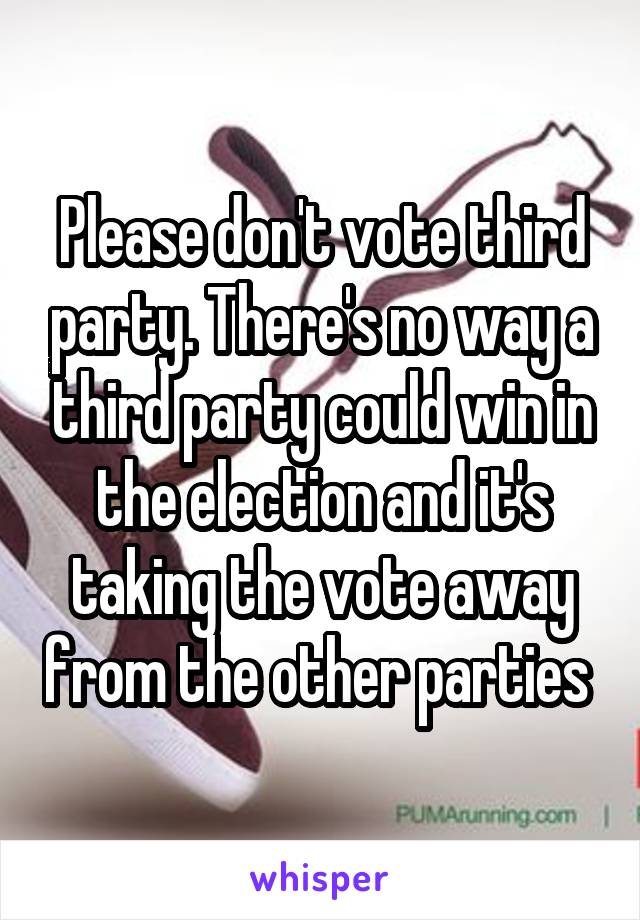 Please don't vote third party. There's no way a third party could win in the election and it's taking the vote away from the other parties 