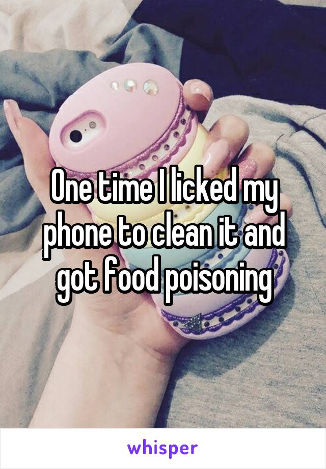 One time I licked my phone to clean it and got food poisoning