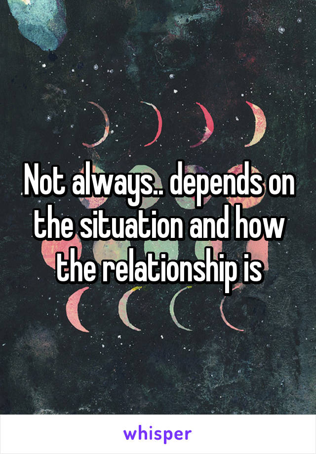 Not always.. depends on the situation and how the relationship is