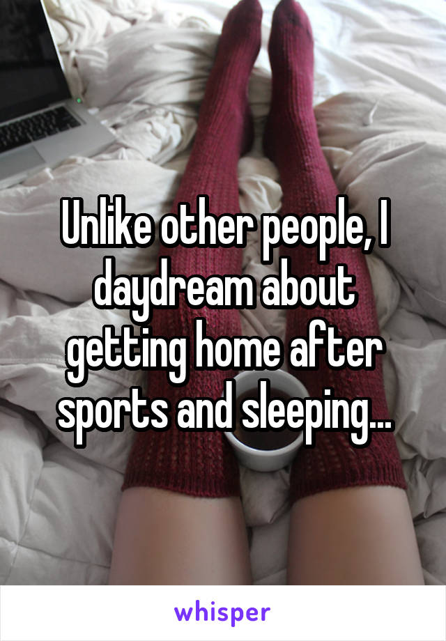 Unlike other people, I daydream about getting home after sports and sleeping...