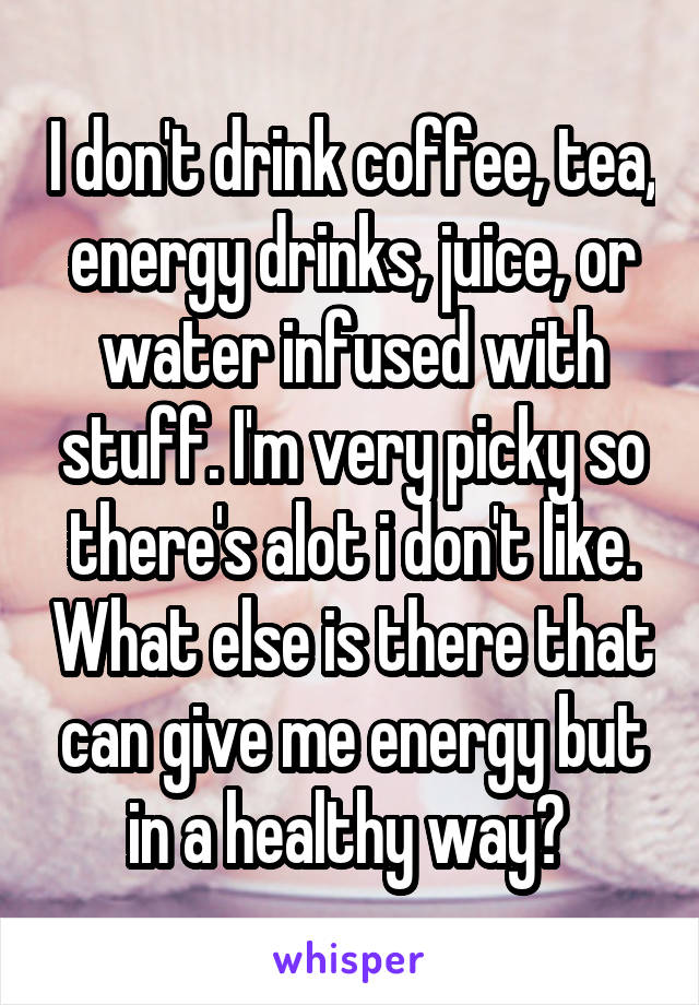 I don't drink coffee, tea, energy drinks, juice, or water infused with stuff. I'm very picky so there's alot i don't like. What else is there that can give me energy but in a healthy way? 