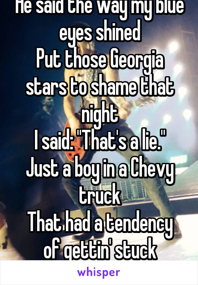 He said the way my blue eyes shined
Put those Georgia stars to shame that night
I said: "That's a lie."
Just a boy in a Chevy truck
That had a tendency of gettin' stuck
