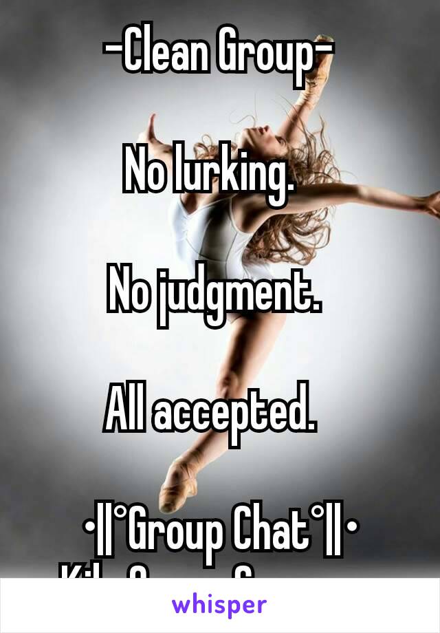 -Clean Group-

No lurking.  

No judgment. 

All accepted.  

•||°Group Chat°||•
Kik: Queen.Sarcasm