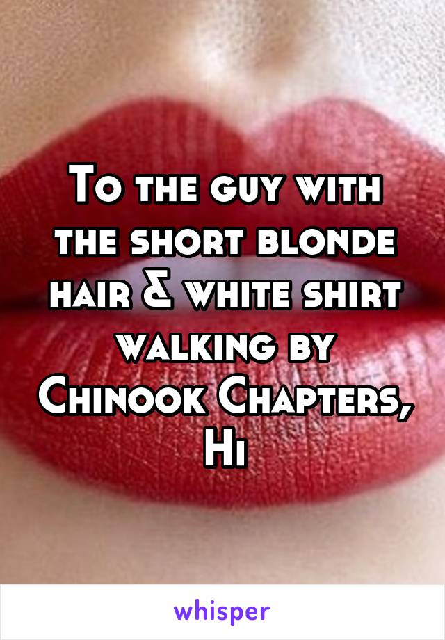 To the guy with the short blonde hair & white shirt walking by Chinook Chapters,
Hi