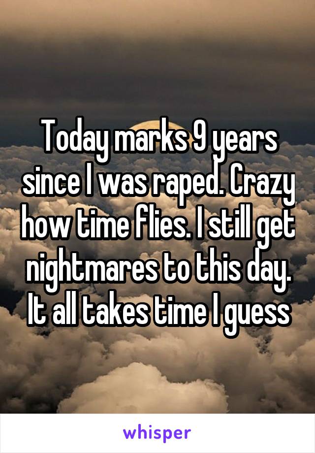 Today marks 9 years since I was raped. Crazy how time flies. I still get nightmares to this day. It all takes time I guess