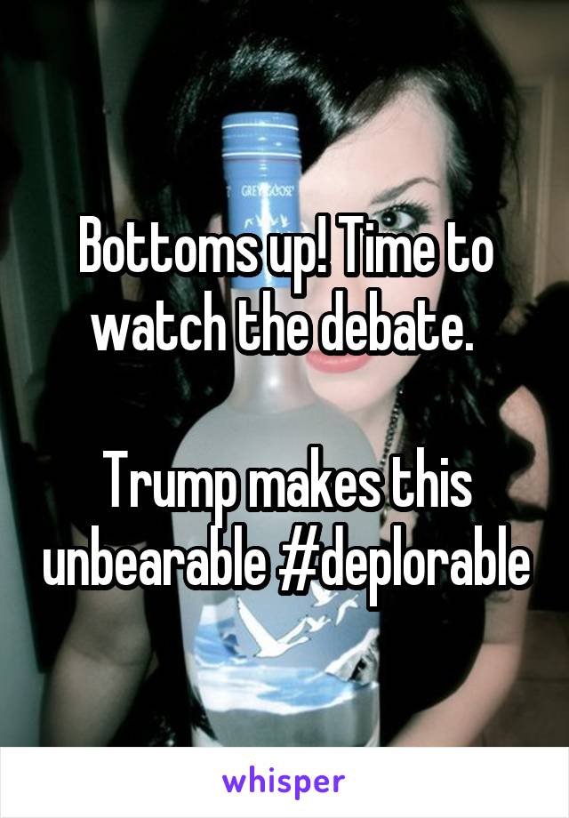 Bottoms up! Time to watch the debate. 

Trump makes this unbearable #deplorable