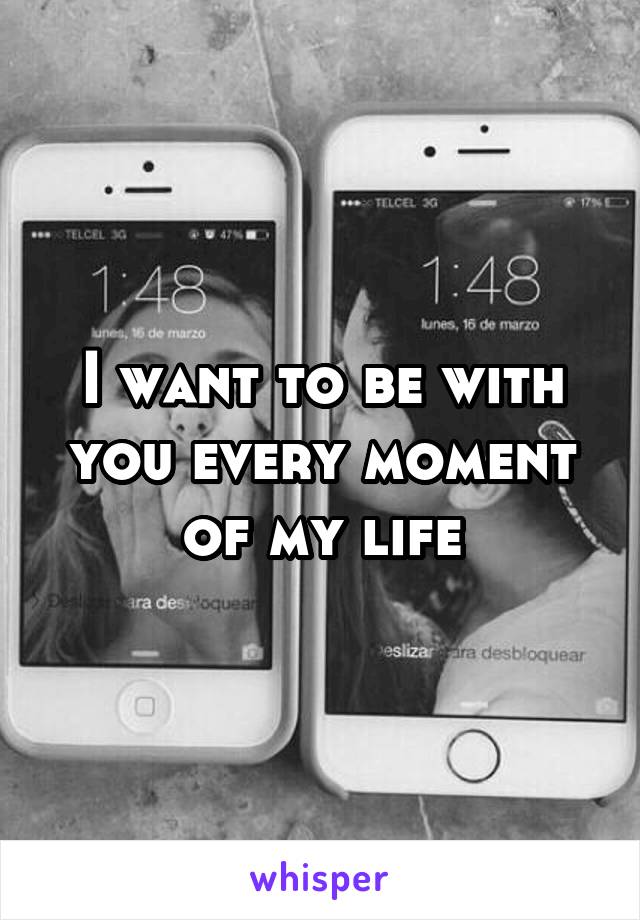 I want to be with you every moment of my life