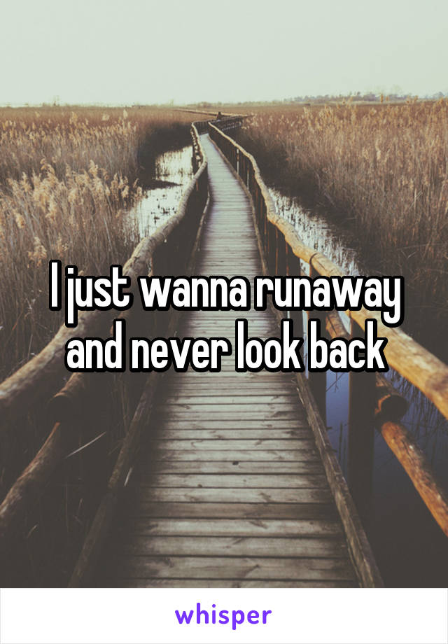 I just wanna runaway and never look back