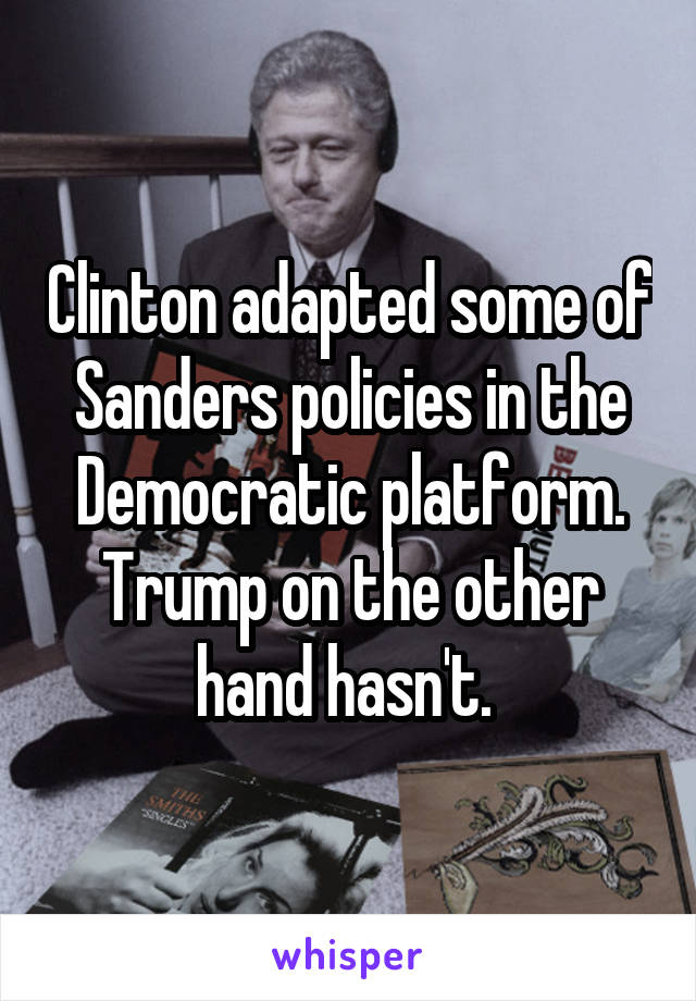 Clinton adapted some of Sanders policies in the Democratic platform. Trump on the other hand hasn't. 