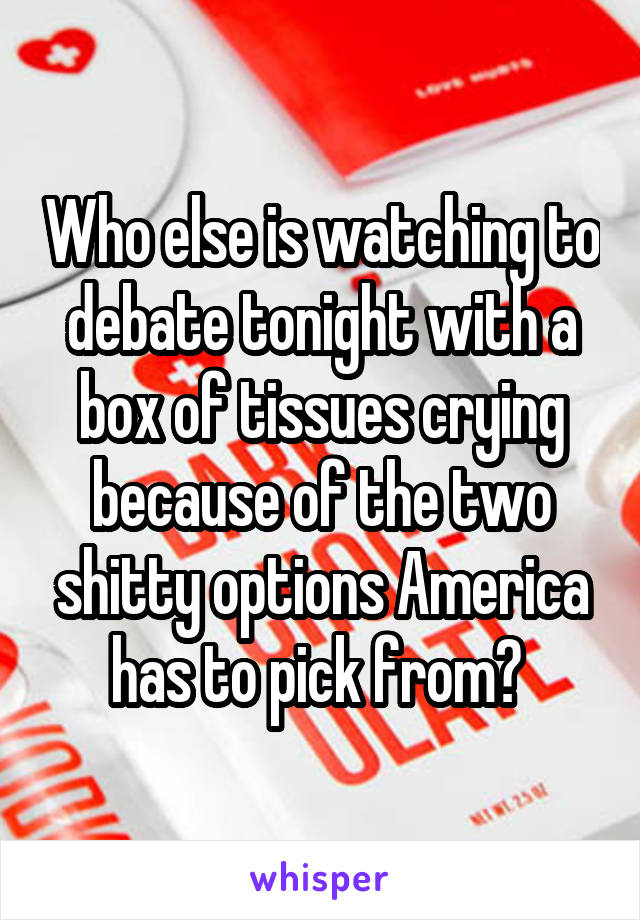 Who else is watching to debate tonight with a box of tissues crying because of the two shitty options America has to pick from? 