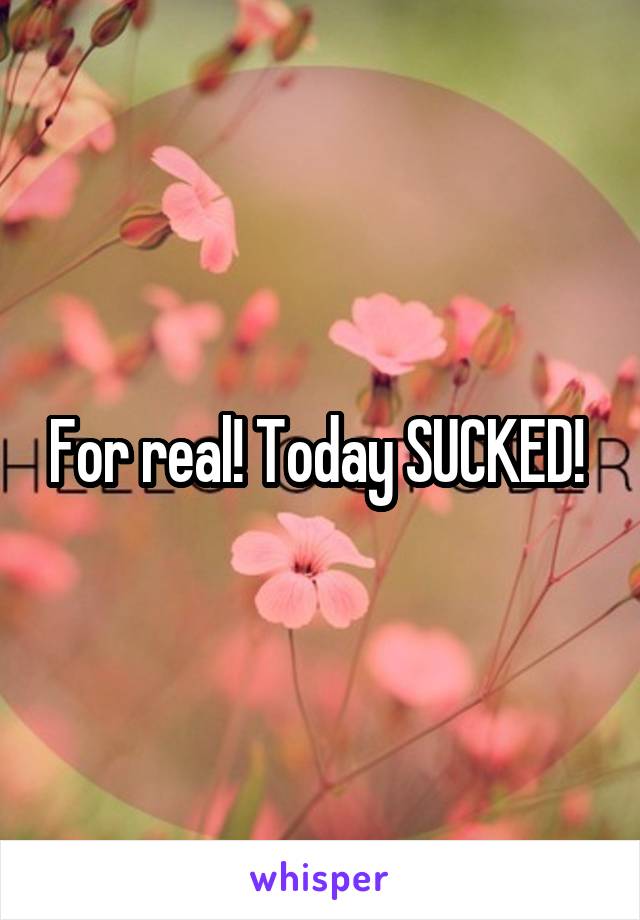 For real! Today SUCKED! 