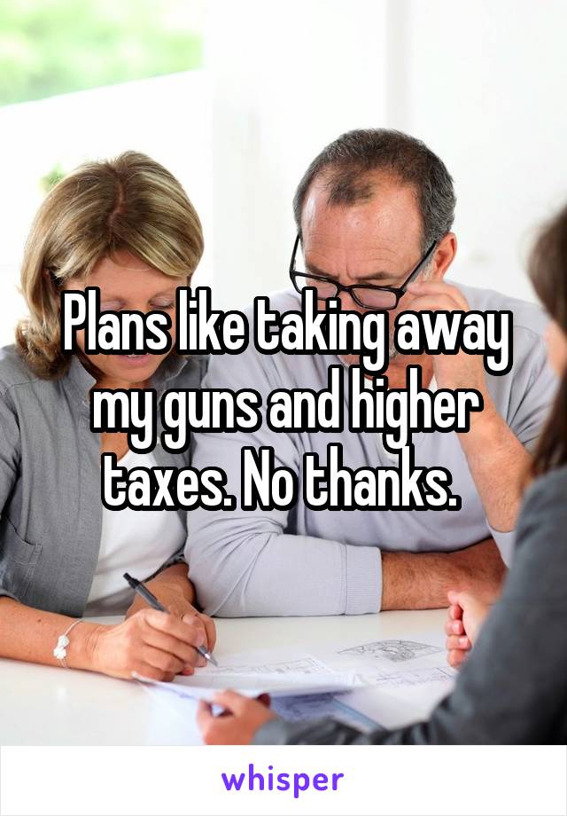 Plans like taking away my guns and higher taxes. No thanks. 