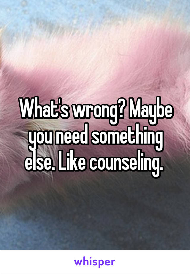 What's wrong? Maybe you need something else. Like counseling. 