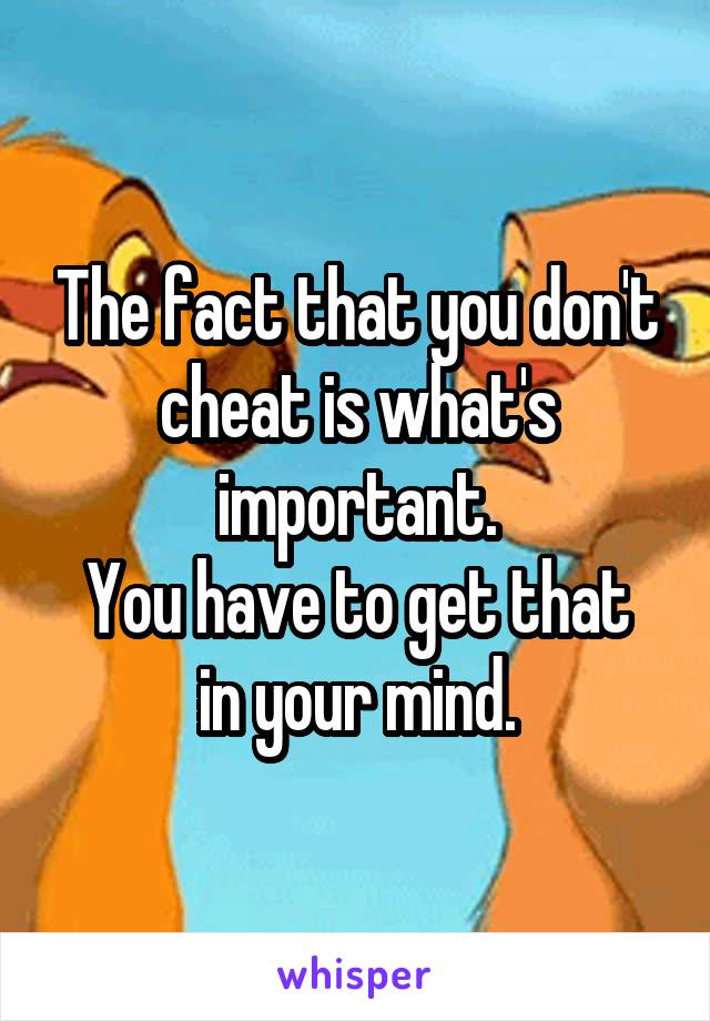 The fact that you don't cheat is what's important.
You have to get that in your mind.