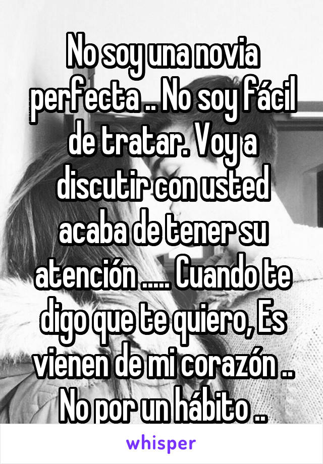 No soy una novia perfecta .. No soy fácil de tratar. Voy a discutir con usted acaba de tener su atención ..... Cuando te digo que te quiero, Es vienen de mi corazón .. No por un hábito ..