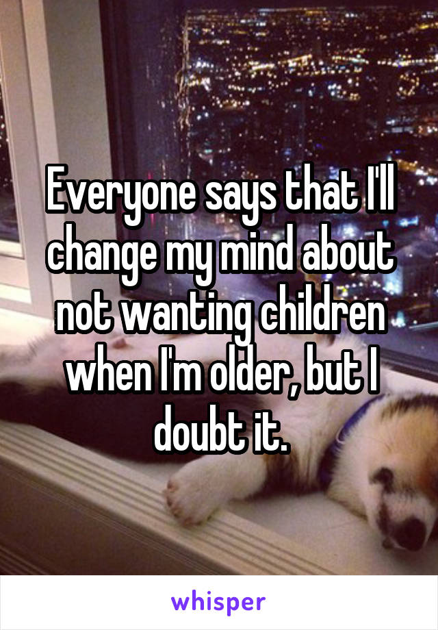 Everyone says that I'll change my mind about not wanting children when I'm older, but I doubt it.