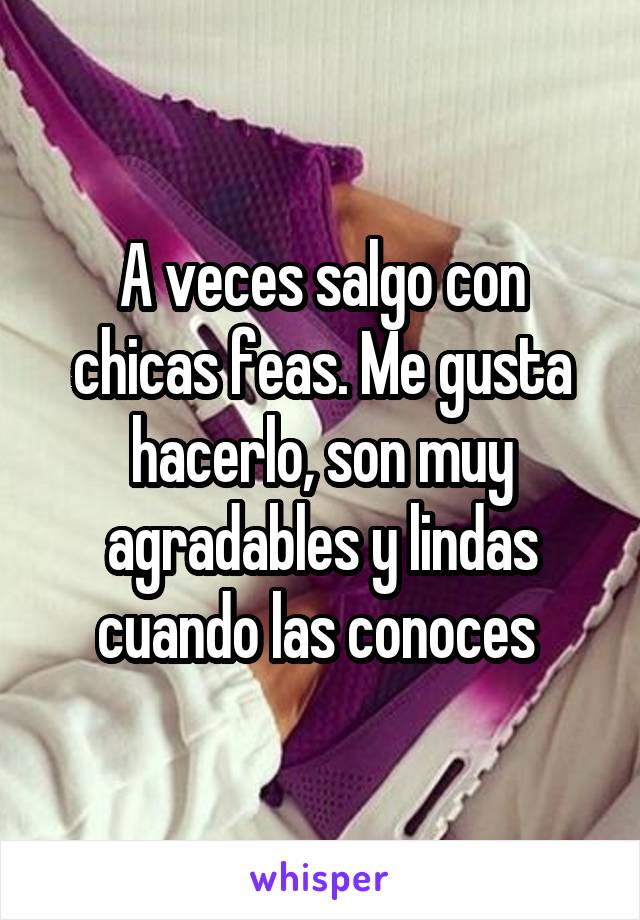 A veces salgo con chicas feas. Me gusta hacerlo, son muy agradables y lindas cuando las conoces 