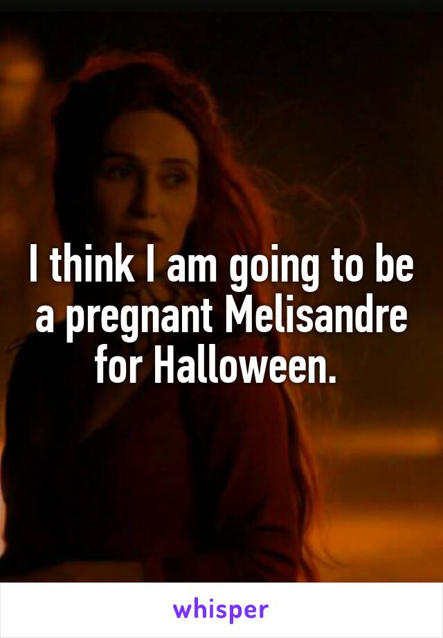 I think I am going to be a pregnant Melisandre for Halloween. 