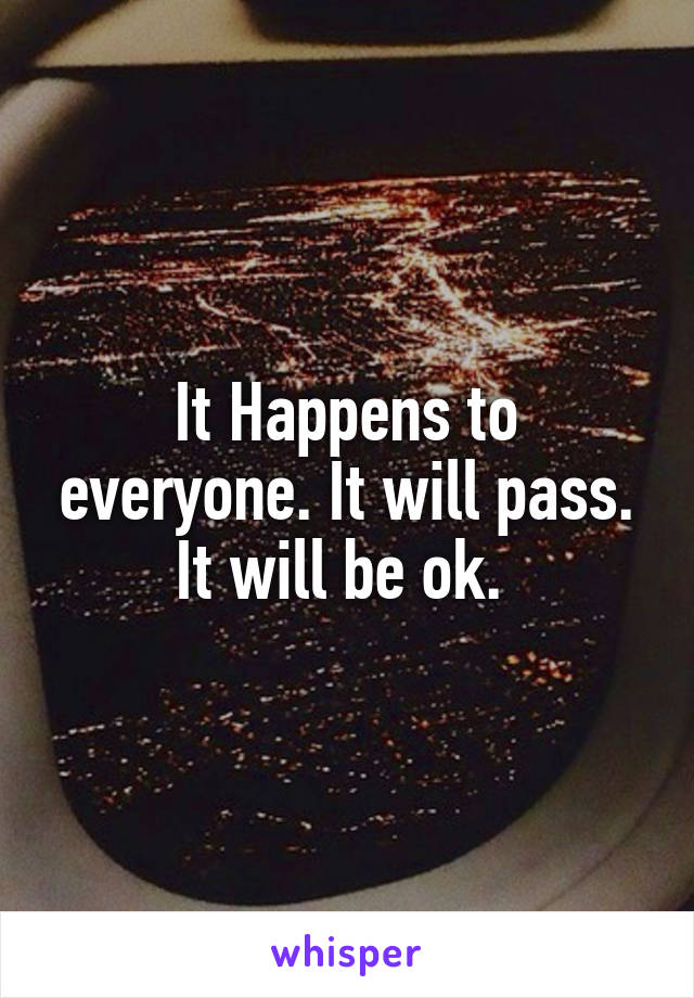 It Happens to everyone. It will pass. It will be ok. 