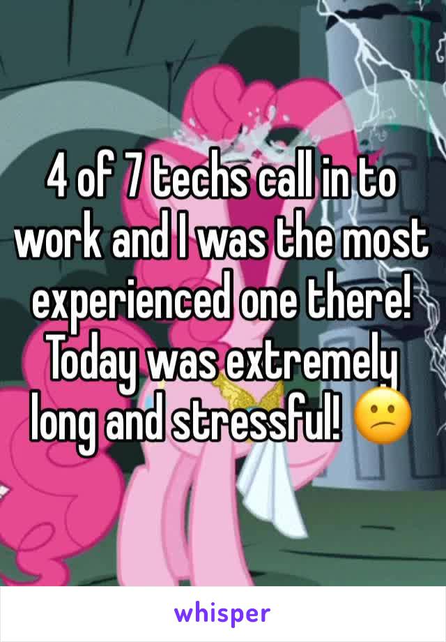 4 of 7 techs call in to work and I was the most experienced one there! 
Today was extremely long and stressful! 😕