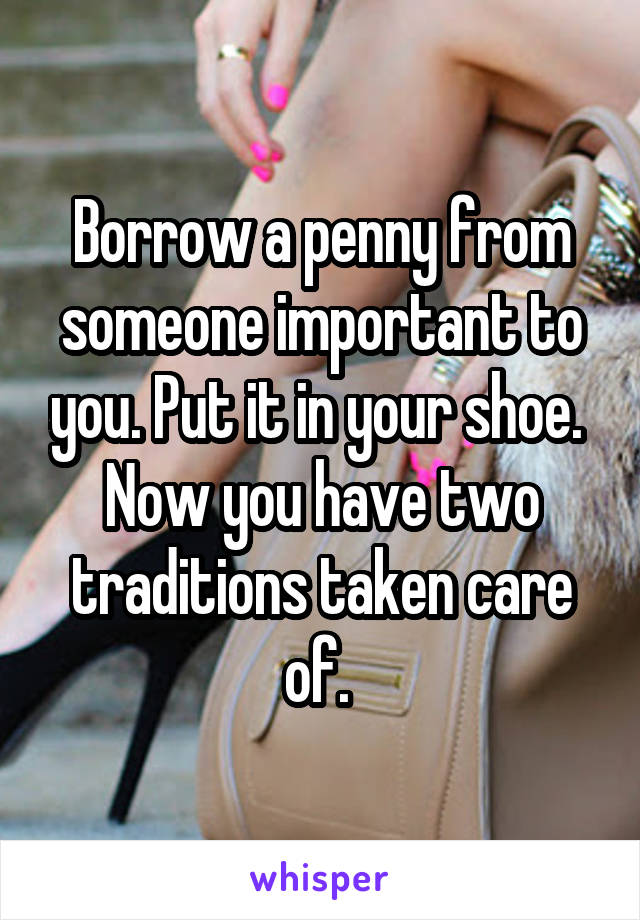 Borrow a penny from someone important to you. Put it in your shoe.  Now you have two traditions taken care of. 