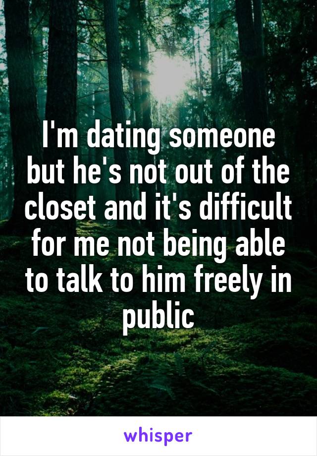 I'm dating someone but he's not out of the closet and it's difficult for me not being able to talk to him freely in public