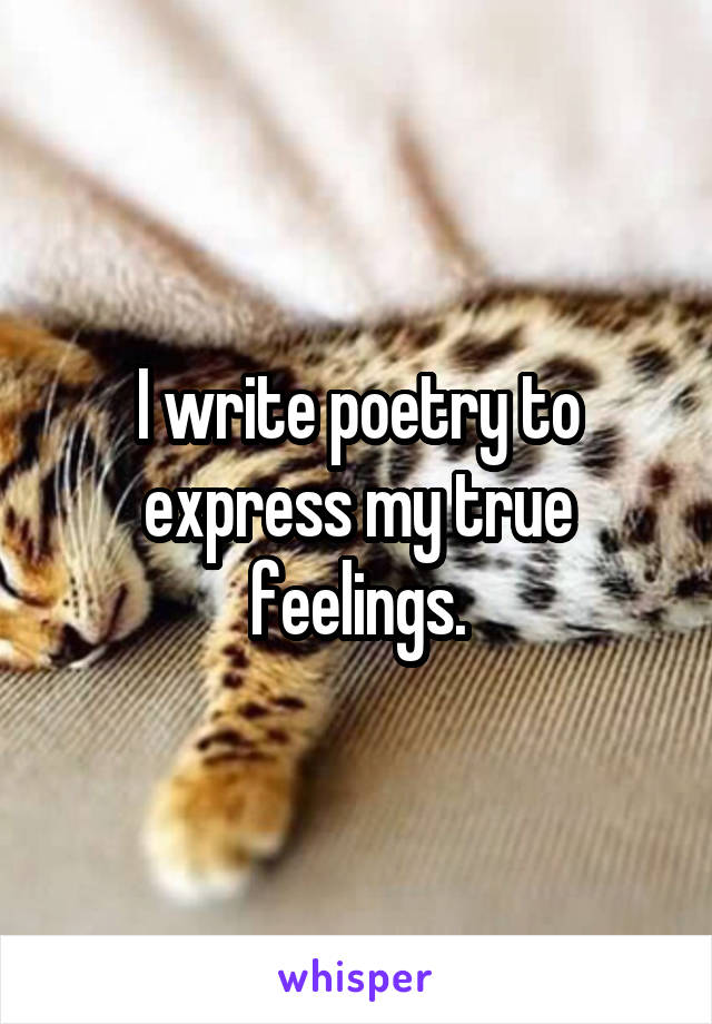 I write poetry to express my true feelings.