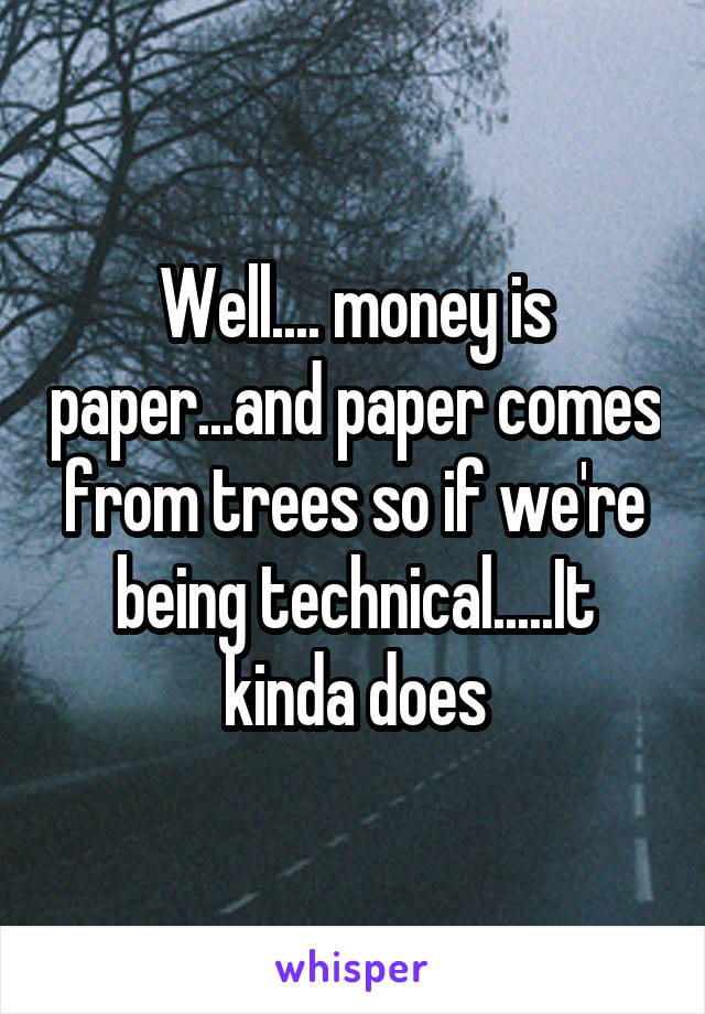 Well.... money is paper...and paper comes from trees so if we're being technical.....It kinda does