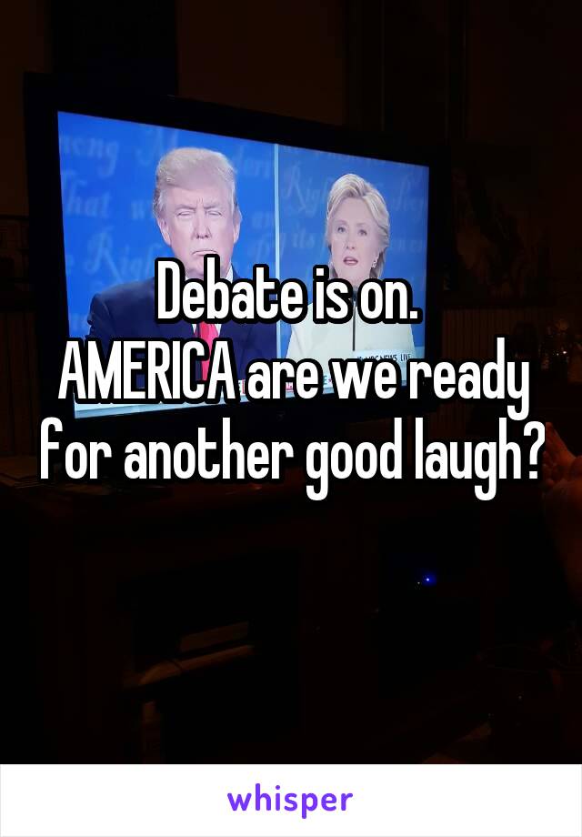 Debate is on. 
AMERICA are we ready for another good laugh? 