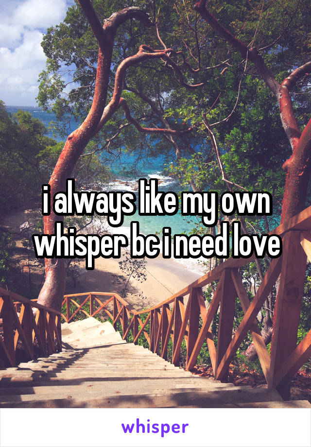 i always like my own whisper bc i need love