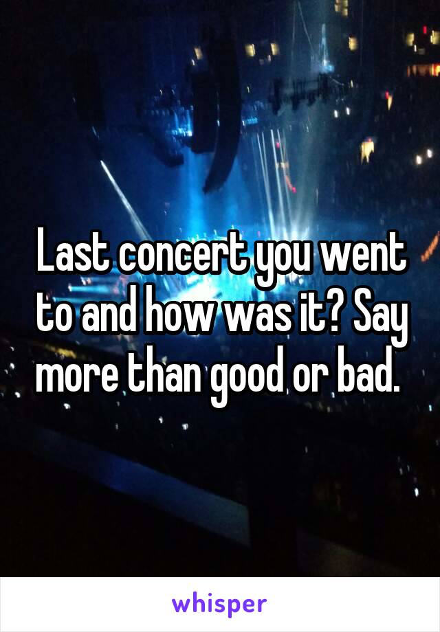 Last concert you went to and how was it? Say more than good or bad. 