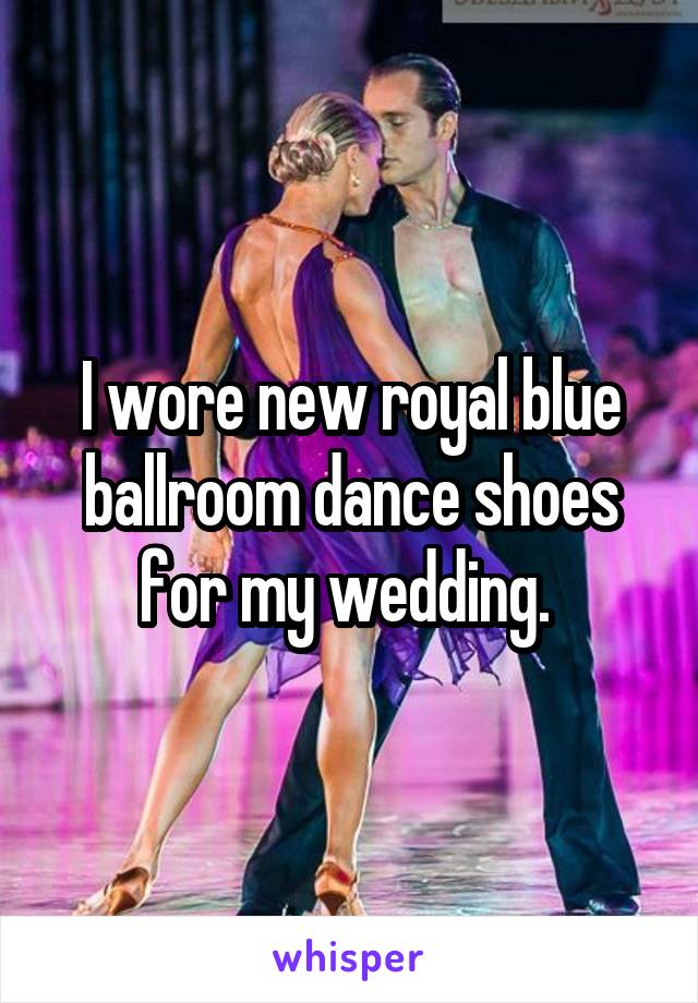 I wore new royal blue ballroom dance shoes for my wedding. 